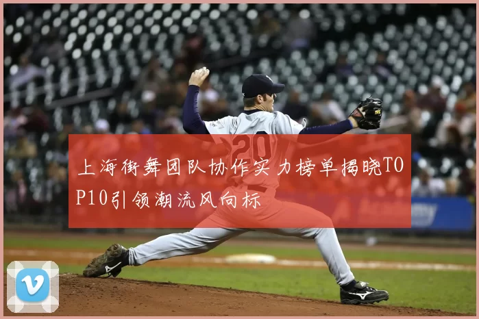 上海街舞团队协作实力榜单揭晓TOP10引领潮流风向标