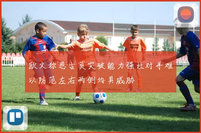 欧文称恩古莫突破能力强让对手难以防范左右两侧均具威胁