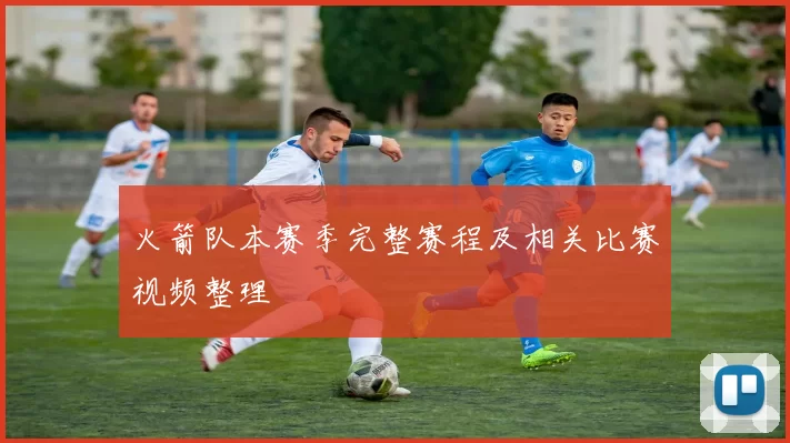 火箭队本赛季完整赛程及相关比赛视频整理