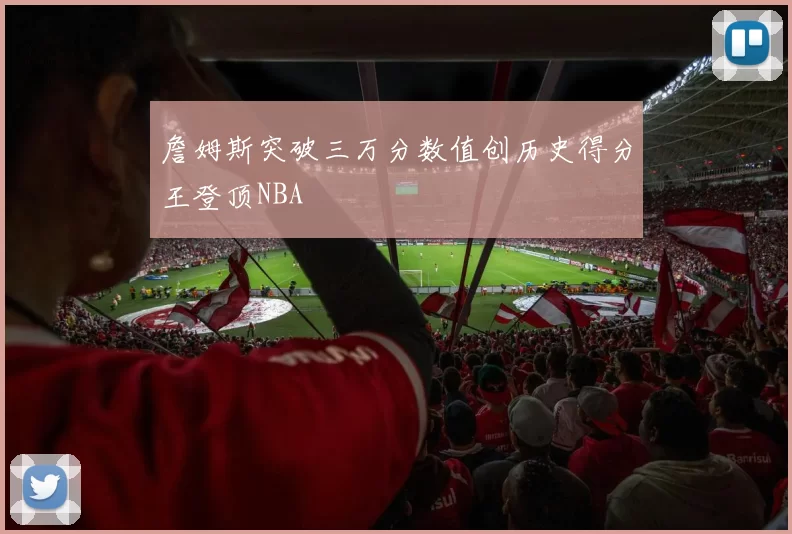 詹姆斯突破三万分数值创历史得分王登顶NBA