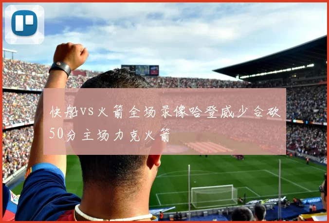 快船vs火箭全场录像哈登威少合砍50分主场力克火箭
