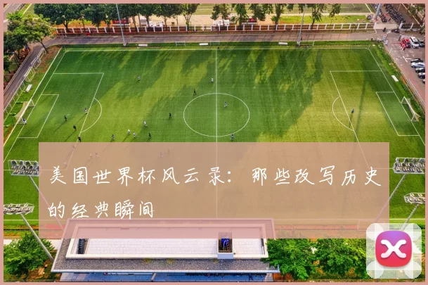 美国世界杯风云录:那些改写历史的经典瞬间