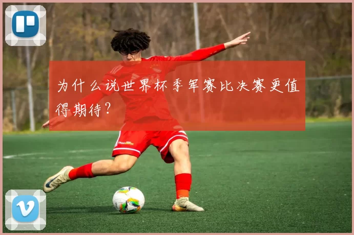 为什么说世界杯季军赛比决赛更值得期待?