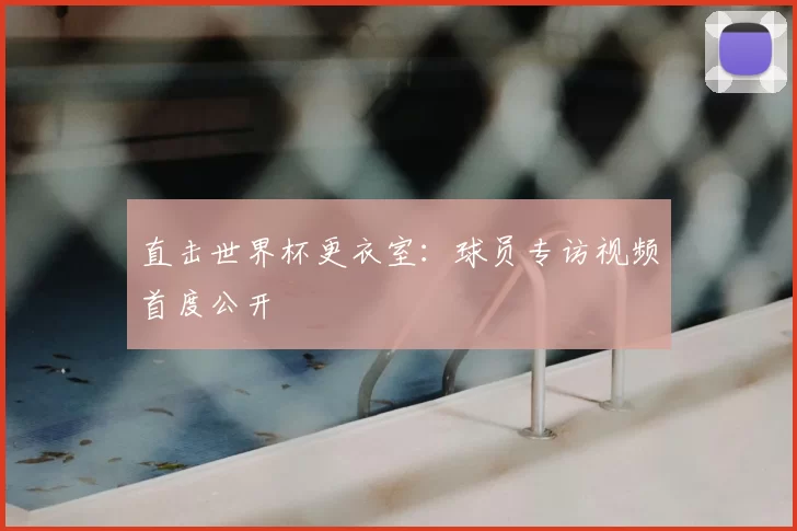 直击世界杯更衣室：球员专访视频首度公开