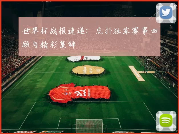 世界杯战报速递:虎扑独家赛事回顾与精彩集锦