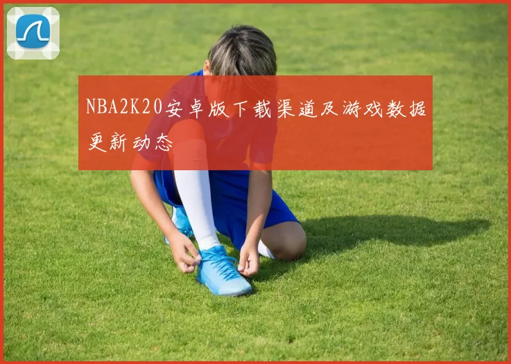 NBA2K20安卓版下载渠道及游戏数据更新动态